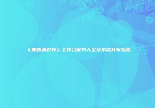 《波西亚时光》工作台配方大全及水晶分布指南