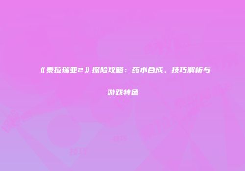 《泰拉瑞亚2》探险攻略：药水合成、技巧解析与游戏特色
