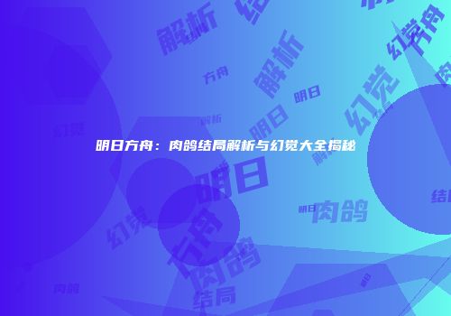 明日方舟：肉鸽结局解析与幻觉大全揭秘