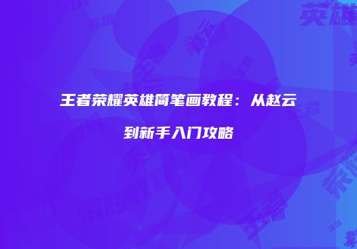 王者荣耀英雄简笔画教程：从赵云到新手入门攻略