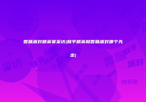 香肠派对精英赛采访(和平精英和香肠派对哪个先出)