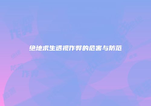 绝地求生透视作弊的危害与防范