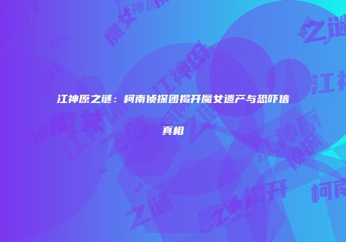 江神原之谜：柯南侦探团揭开魔女遗产与恐吓信真相