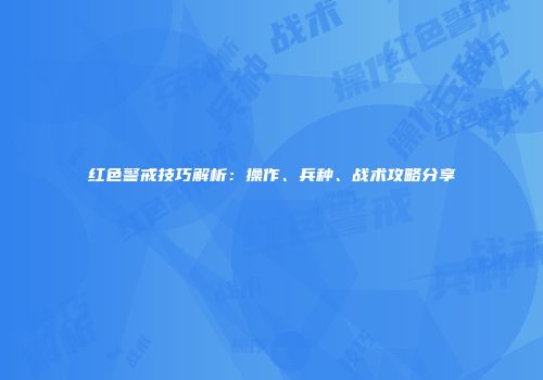 红色警戒技巧解析：操作、兵种、战术攻略分享