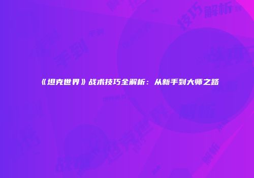 《坦克世界》战术技巧全解析：从新手到大师之路