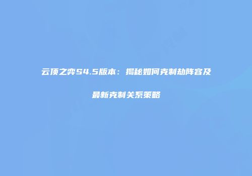 云顶之弈S4.5版本：揭秘如何克制劫阵容及最新克制关系策略