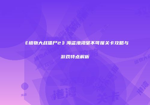 《植物大战僵尸2》海盗港湾坚不可摧关卡攻略与游戏特点解析