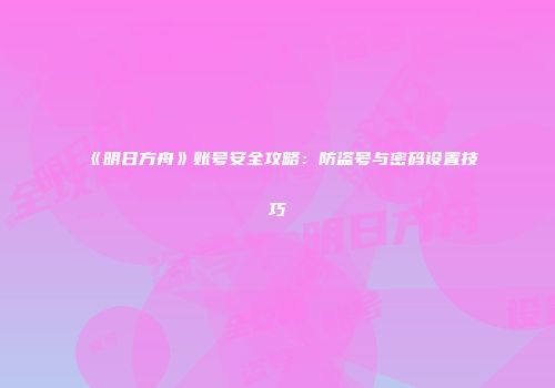《明日方舟》账号安全攻略：防盗号与密码设置技巧