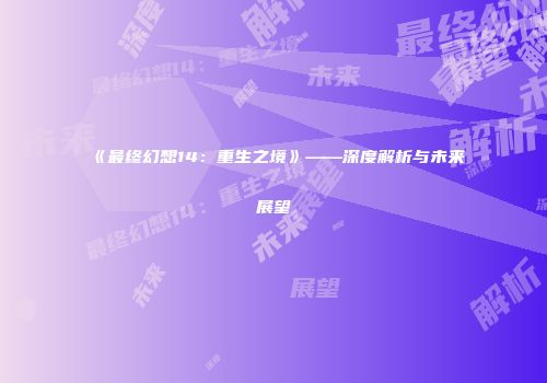 《最终幻想14：重生之境》——深度解析与未来展望