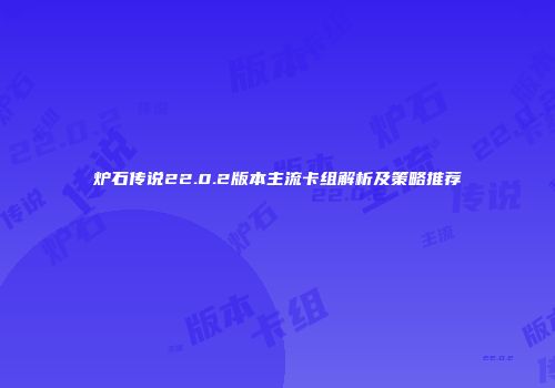 炉石传说22.0.2版本主流卡组解析及策略推荐