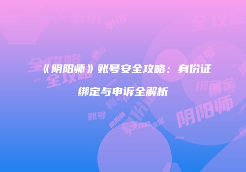 《阴阳师》账号安全攻略：身份证绑定与申诉全解析