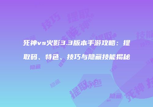 死神vs火影3.3版本手游攻略：提取码、特色、技巧与隐藏技能揭秘