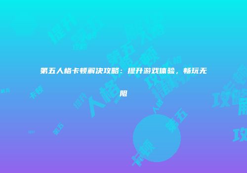 第五人格卡顿解决攻略：提升游戏体验，畅玩无阻