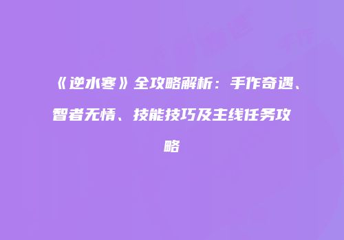 《逆水寒》全攻略解析：手作奇遇、智者无情、技能技巧及主线任务攻略