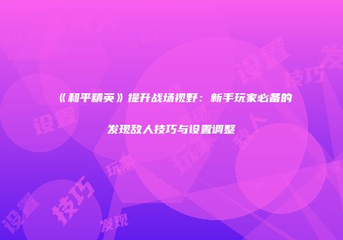 《和平精英》提升战场视野：新手玩家必备的发现敌人技巧与设置调整