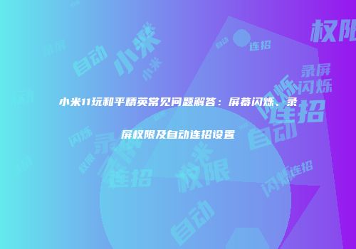 小米11玩和平精英常见问题解答：屏幕闪烁、录屏权限及自动连招设置
