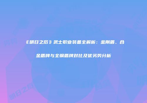 《明日之后》武士职业装备全解析：金刚盾、合金盾牌与全钢盾牌对比及优劣势分析