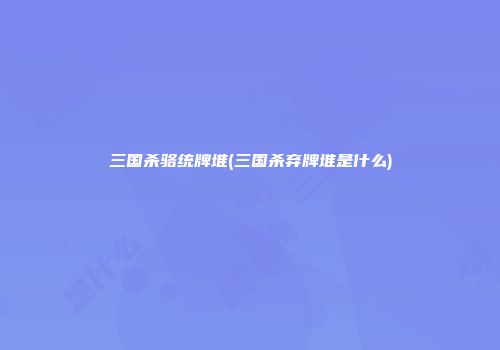 三国杀骆统牌堆(三国杀弃牌堆是什么)