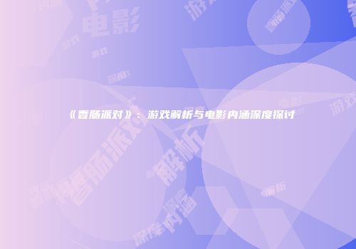 《香肠派对》：游戏解析与电影内涵深度探讨