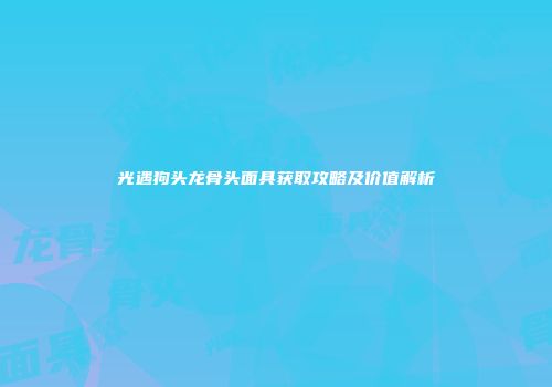 光遇狗头龙骨头面具获取攻略及价值解析