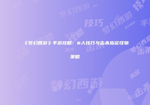 《梦幻西游》手游攻略：@人技巧与击杀指定怪物策略