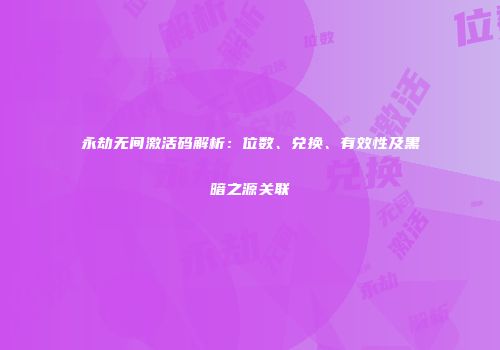 永劫无间激活码解析：位数、兑换、有效性及黑暗之源关联