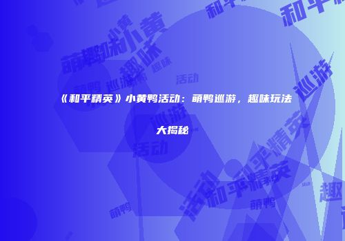 《和平精英》小黄鸭活动：萌鸭巡游，趣味玩法大揭秘