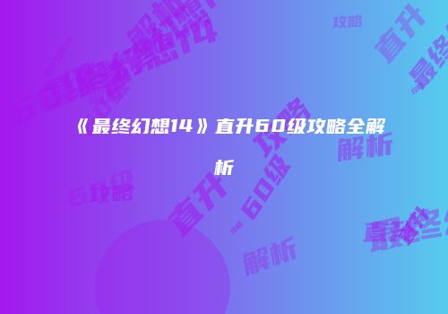 《最终幻想14》直升60级攻略全解析