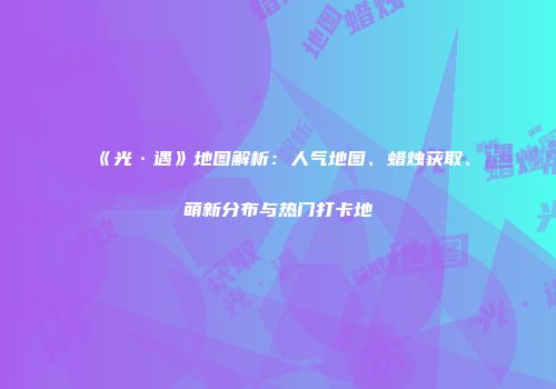 《光·遇》地图解析：人气地图、蜡烛获取、萌新分布与热门打卡地