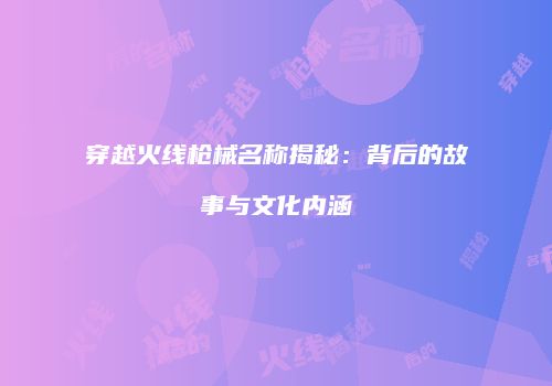 穿越火线枪械名称揭秘：背后的故事与文化内涵