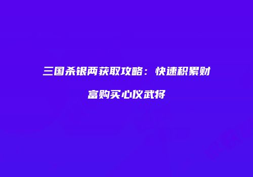 三国杀银两获取攻略：快速积累财富购买心仪武将