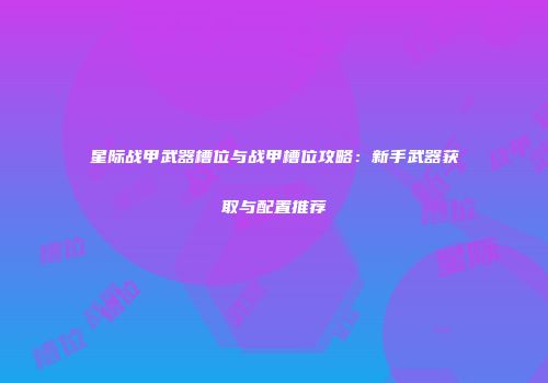 星际战甲武器槽位与战甲槽位攻略：新手武器获取与配置推荐
