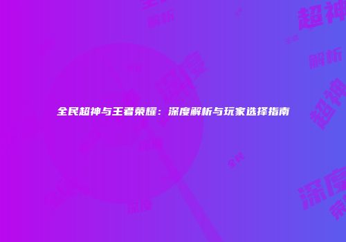 全民超神与王者荣耀：深度解析与玩家选择指南