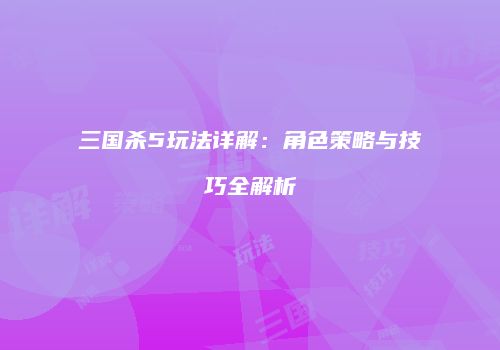 三国杀5玩法详解：角色策略与技巧全解析