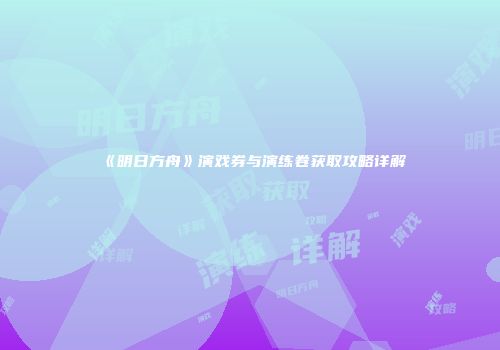 《明日方舟》演戏券与演练卷获取攻略详解