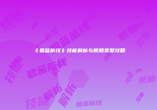 《碧蓝航线》技能解析与舰船类型攻略
