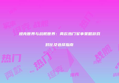 坦克世界与战舰世界：两款热门军事策略游戏对比及选择指南