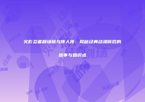 火影忍者剧场版与博人传：揭秘经典动漫背后的故事与知识点