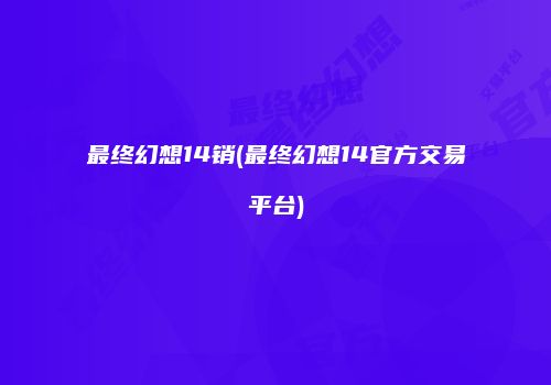 最终幻想14销(最终幻想14官方交易平台)