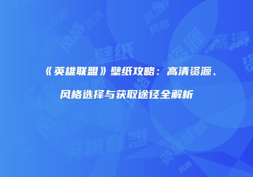 《英雄联盟》壁纸攻略：高清资源、风格选择与获取途径全解析