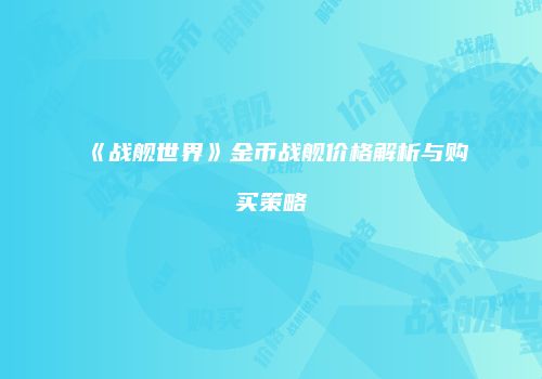 《战舰世界》金币战舰价格解析与购买策略