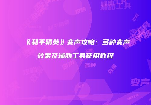 《和平精英》变声攻略：多种变声效果及辅助工具使用教程