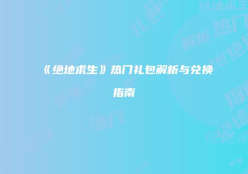 《绝地求生》热门礼包解析与兑换指南