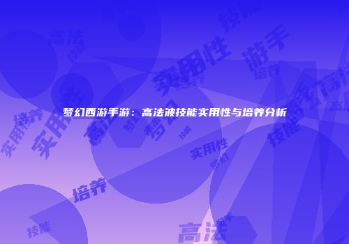 梦幻西游手游：高法波技能实用性与培养分析