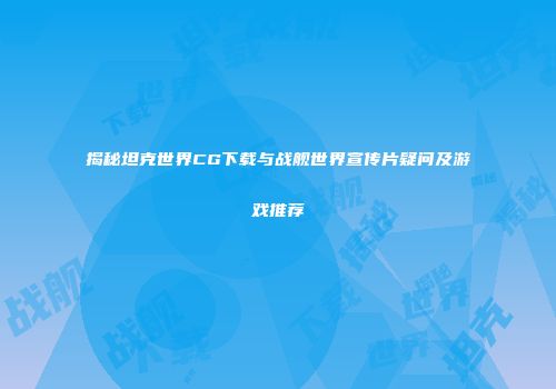 揭秘坦克世界CG下载与战舰世界宣传片疑问及游戏推荐