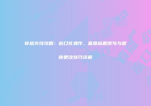 穿越火线攻略：窗口化操作、直播标题撰写与昵称更改技巧详解