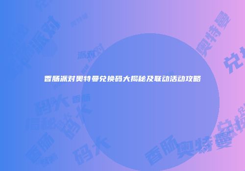 香肠派对奥特曼兑换码大揭秘及联动活动攻略