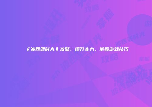 《波西亚时光》攻略：提升实力，掌握游戏技巧