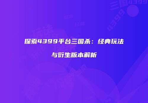 探索4399平台三国杀：经典玩法与衍生版本解析