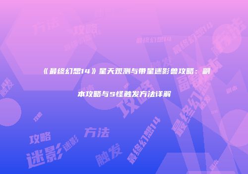 《最终幻想14》星天观测与带星迷影兽攻略：副本攻略与S怪触发方法详解